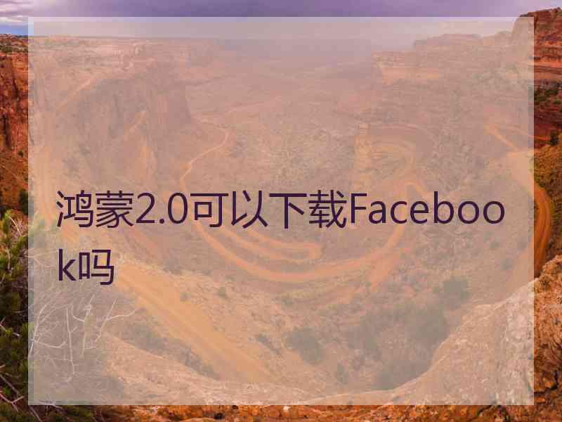 鸿蒙2.0可以下载Facebook吗