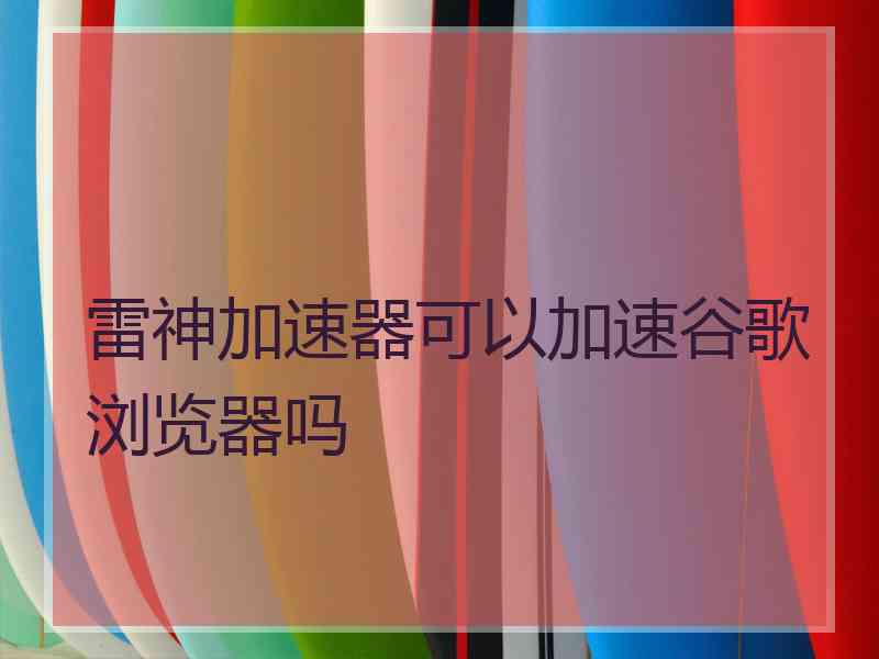 雷神加速器可以加速谷歌浏览器吗