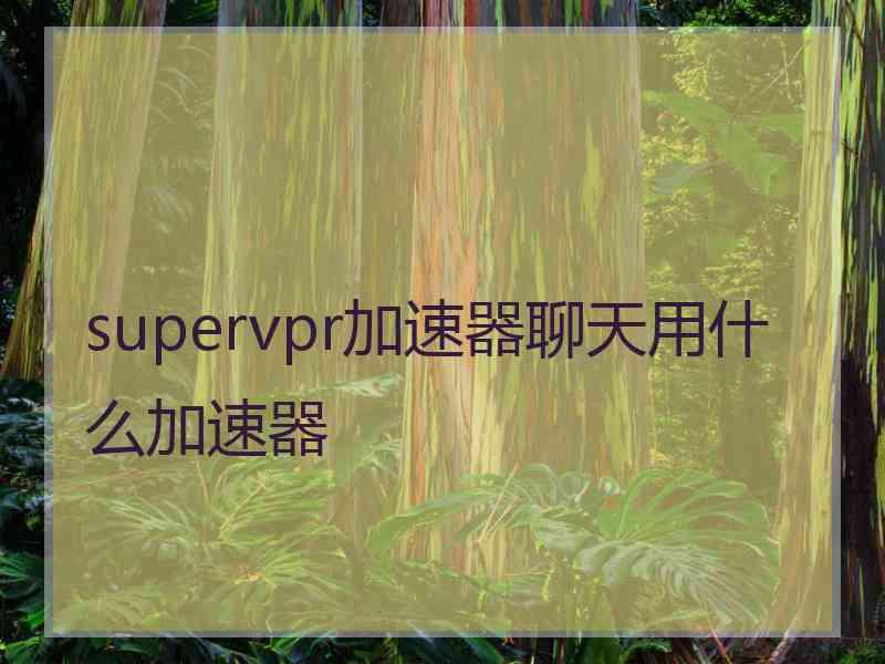 supervpr加速器聊天用什么加速器
