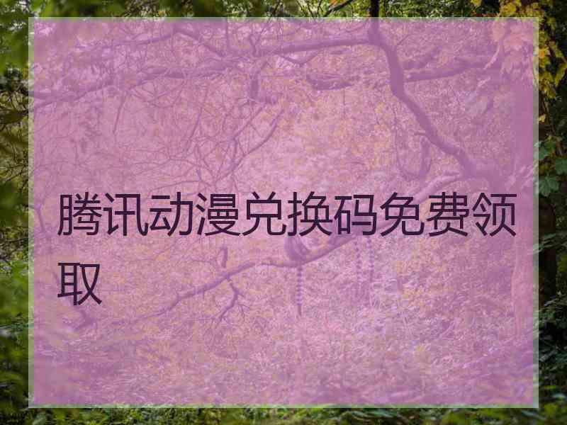 腾讯动漫兑换码免费领取