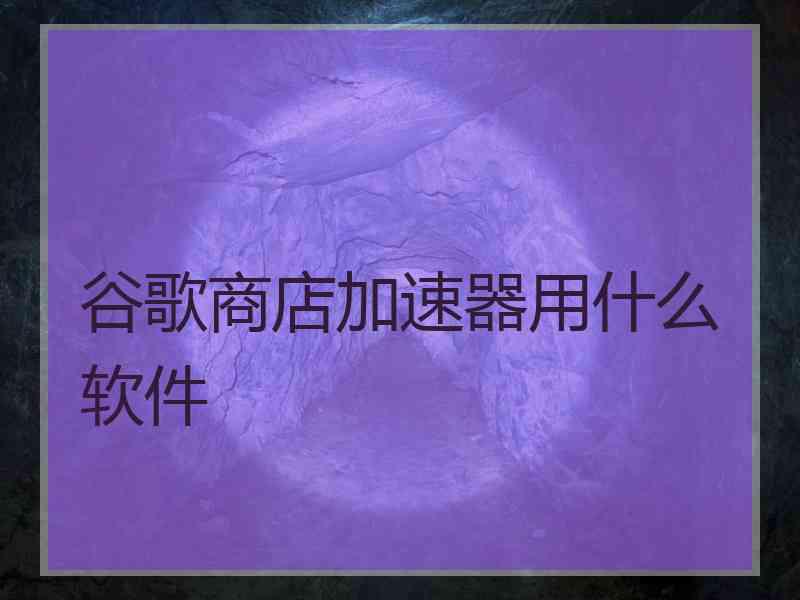 谷歌商店加速器用什么软件