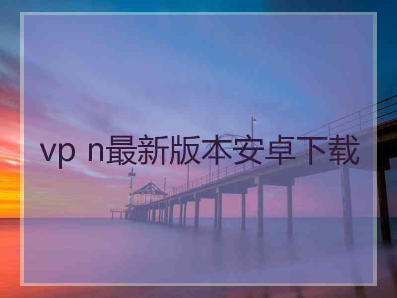 vp n最新版本安卓下载