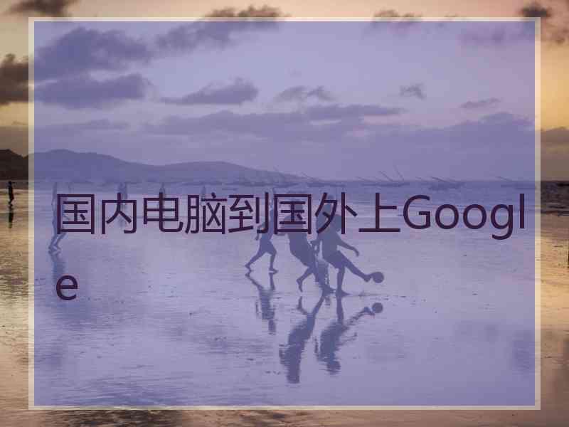 国内电脑到国外上Google